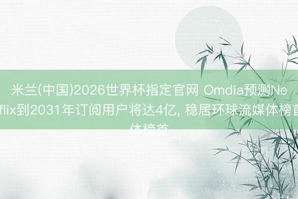 米兰(中国)2026世界杯指定官网 Omdia预测Netflix到2031年订阅用户将达4亿, 稳居环球流媒体榜首