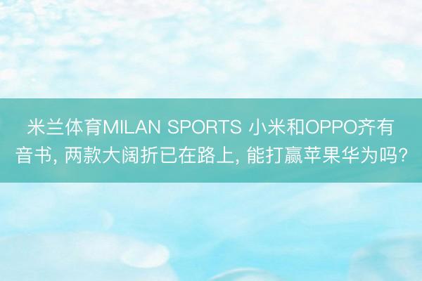 米兰体育MILAN SPORTS 小米和OPPO齐有音书, 两款大阔折已在路上, 能打赢苹果华为吗?