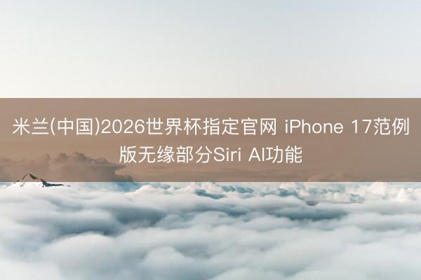 米兰(中国)2026世界杯指定官网 iPhone 17范例版无缘部分Siri AI功能