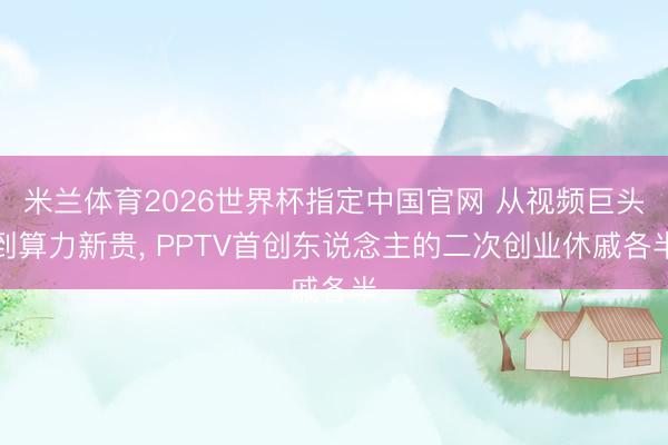 米兰体育2026世界杯指定中国官网 从视频巨头到算力新贵, PPTV首创东说念主的二次创业休戚各半