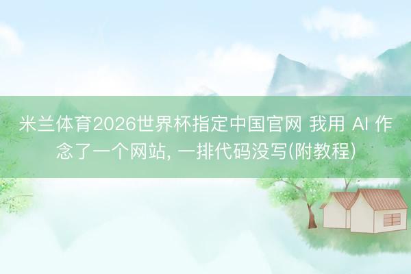 米兰体育2026世界杯指定中国官网 我用 AI 作念了一个网站, 一排代码没写(附教程)