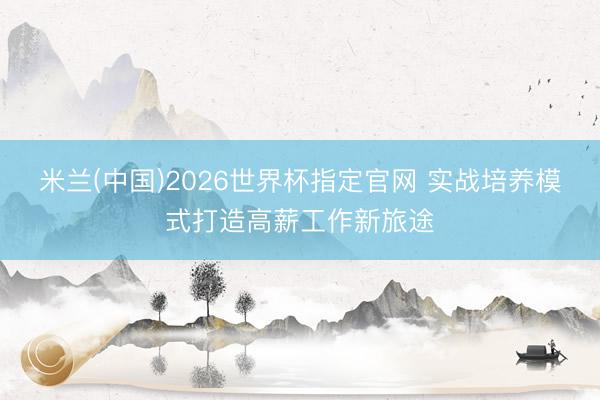 米兰(中国)2026世界杯指定官网 实战培养模式打造高薪工作新旅途