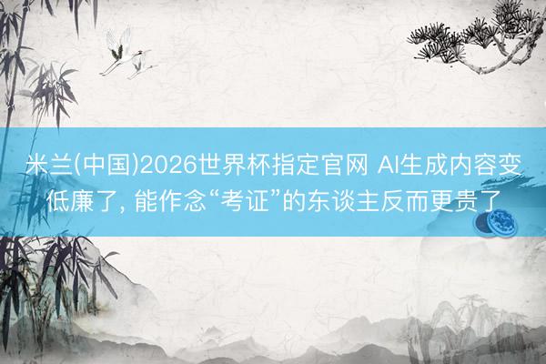米兰(中国)2026世界杯指定官网 AI生成内容变低廉了, 能作念“考证”的东谈主反而更贵了