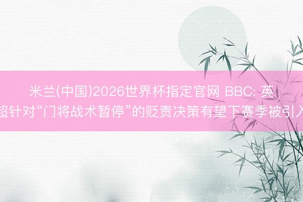 米兰(中国)2026世界杯指定官网 BBC: 英超针对“门将战术暂停”的贬责决策有望下赛季被引入