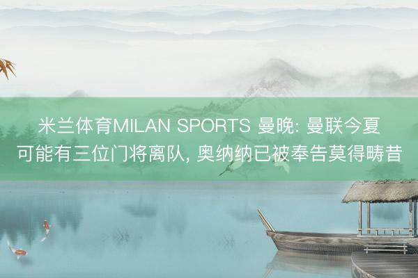 米兰体育MILAN SPORTS 曼晚: 曼联今夏可能有三位门将离队, 奥纳纳已被奉告莫得畴昔