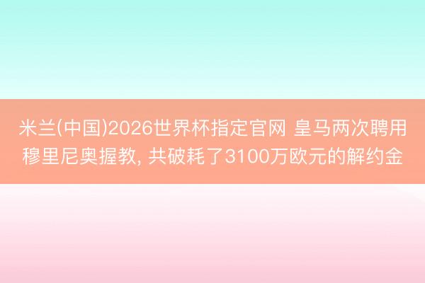 米兰(中国)2026世界杯指定官网 皇马两次聘用穆里尼奥握教, 共破耗了3100万欧元的解约金