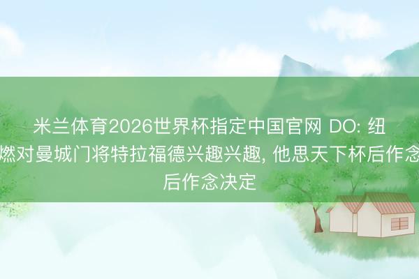 米兰体育2026世界杯指定中国官网 DO: 纽卡重燃对曼城门将特拉福德兴趣兴趣, 他思天下杯后作念决定