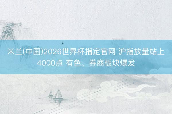 米兰(中国)2026世界杯指定官网 沪指放量站上4000点 有色、券商板块爆发