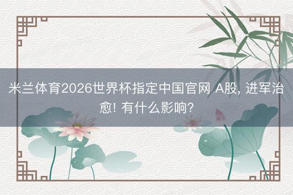 米兰体育2026世界杯指定中国官网 A股, 进军治愈! 有什么影响?
