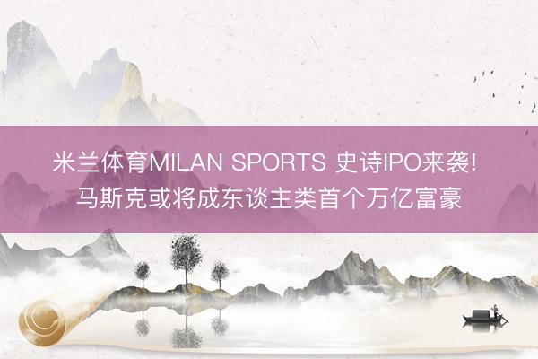 米兰体育MILAN SPORTS 史诗IPO来袭! 马斯克或将成东谈主类首个万亿富豪