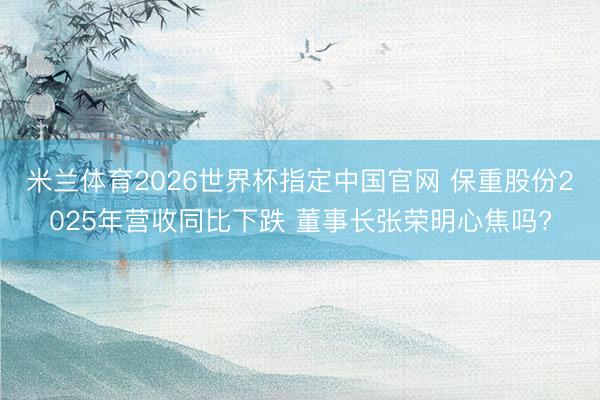 米兰体育2026世界杯指定中国官网 保重股份2025年营收同比下跌 董事长张荣明心焦吗?