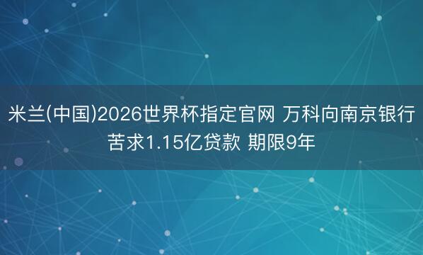 米兰(中国)2026世界杯指定官网 万科向南京银行苦求1.15亿贷款 期限9年