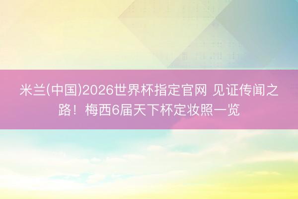 米兰(中国)2026世界杯指定官网 见证传闻之路!梅西6届天下杯定妆照一览