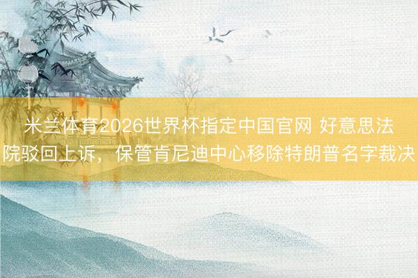 米兰体育2026世界杯指定中国官网 好意思法院驳回上诉,保管肯尼迪中心移除特朗普名字裁决