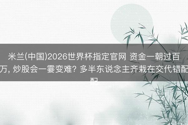 米兰(中国)2026世界杯指定官网 资金一朝过百万, 炒股会一霎变难? 多半东说念主齐栽在交代错配