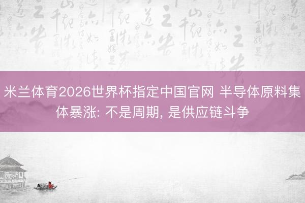 米兰体育2026世界杯指定中国官网 半导体原料集体暴涨: 不是周期, 是供应链斗争