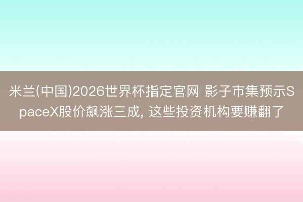 米兰(中国)2026世界杯指定官网 影子市集预示SpaceX股价飙涨三成, 这些投资机构要赚翻了