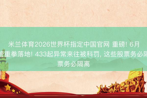 米兰体育2026世界杯指定中国官网 重磅! 6月监管重拳落地! 433起异常来往被科罚, 这些股票务必隔离
