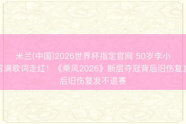 米兰(中国)2026世界杯指定官网 50岁李小冉手臂写满歌词走红!《乘风2026》断层夺冠背后旧伤复发不退赛