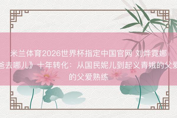 米兰体育2026世界杯指定中国官网 刘烨霓娜《爸爸去哪儿》十年转化:从国民妮儿到起义青娥的父爱熟练