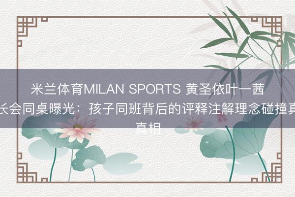 米兰体育MILAN SPORTS 黄圣依叶一茜家长会同桌曝光:孩子同班背后的评释注解理念碰撞真相