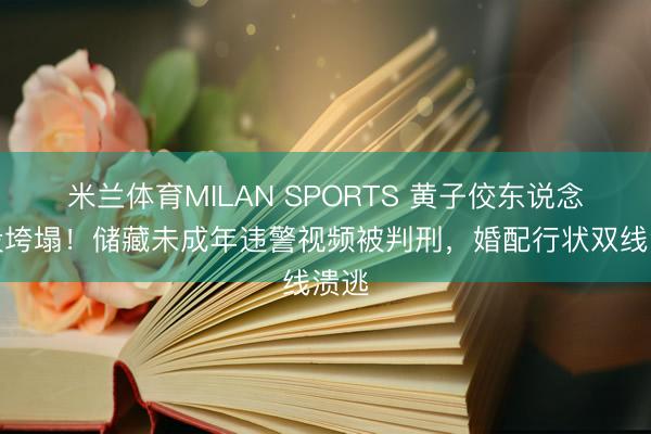 米兰体育MILAN SPORTS 黄子佼东说念主设垮塌!储藏未成年违警视频被判刑,婚配行状双线溃逃
