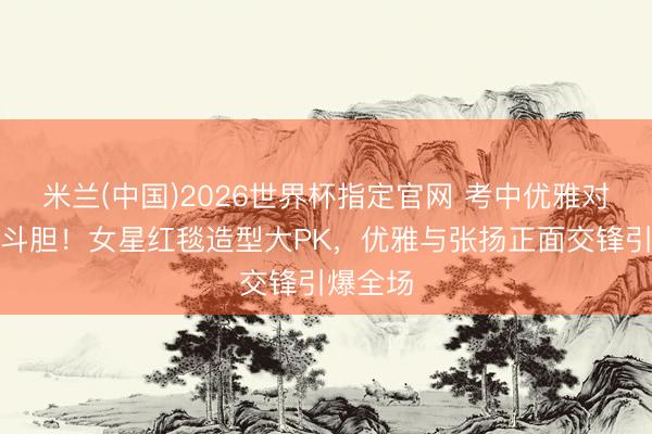 米兰(中国)2026世界杯指定官网 考中优雅对决前锋斗胆!女星红毯造型大PK,优雅与张扬正面交锋引爆全场
