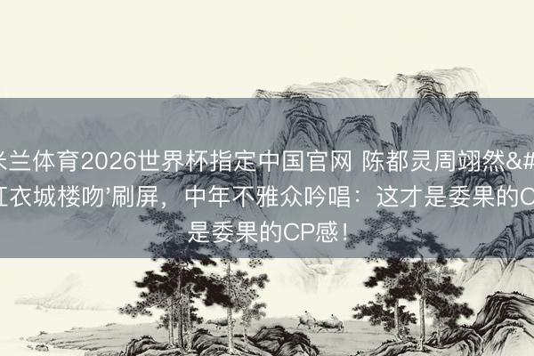 米兰体育2026世界杯指定中国官网 陈都灵周翊然'红衣城楼吻'刷屏,中年不雅众吟唱:这才是委果的CP感!