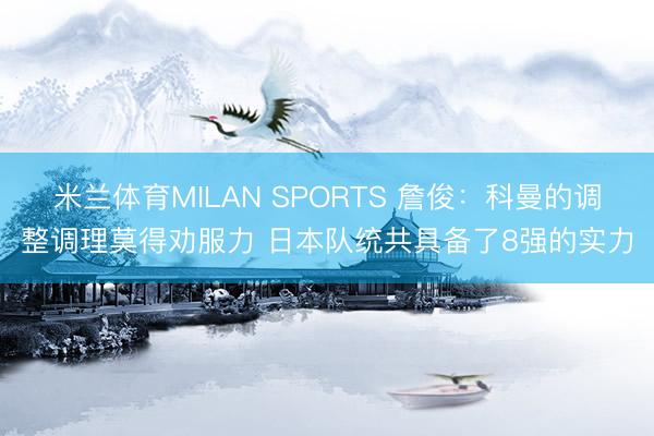 米兰体育MILAN SPORTS 詹俊:科曼的调整调理莫得劝服力 日本队统共具备了8强的实力