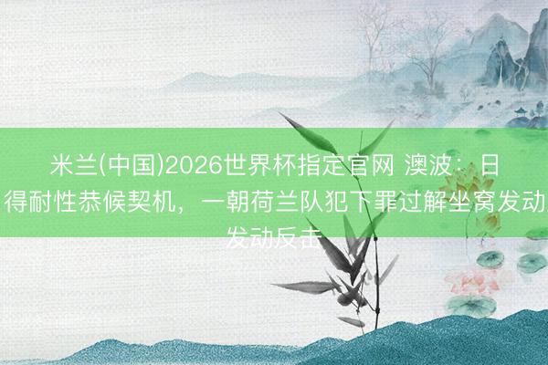 米兰(中国)2026世界杯指定官网 澳波:日本自得耐性恭候契机,一朝荷兰队犯下罪过解坐窝发动反击
