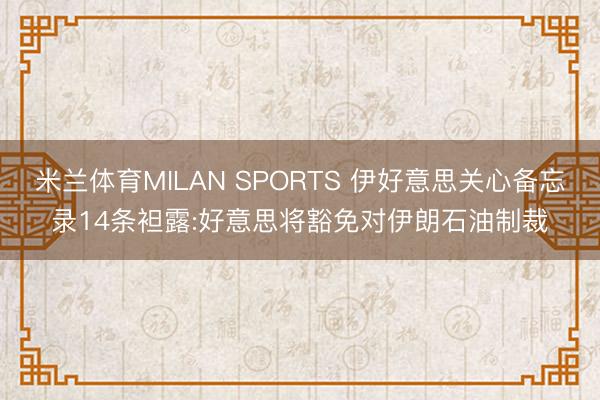 米兰体育MILAN SPORTS 伊好意思关心备忘录14条袒露:好意思将豁免对伊朗石油制裁
