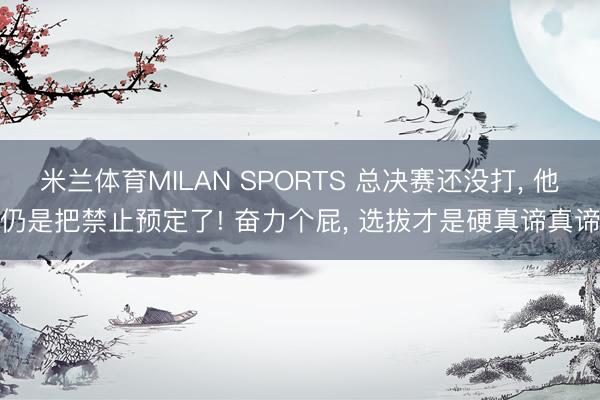 米兰体育MILAN SPORTS 总决赛还没打, 他仍是把禁止预定了! 奋力个屁, 选拔才是硬真谛真谛