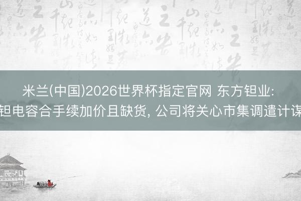 米兰(中国)2026世界杯指定官网 东方钽业: 钽电容合手续加价且缺货, 公司将关心市集调遣计谋