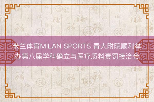 米兰体育MILAN SPORTS 青大附院顺利举办第八届学科确立与医疗质料责罚接洽会