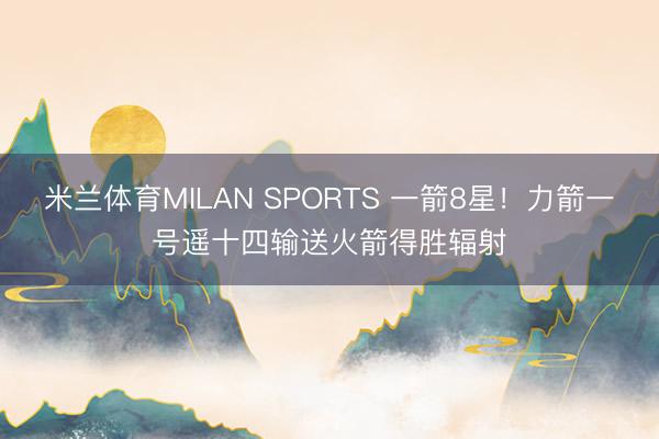 米兰体育MILAN SPORTS 一箭8星!力箭一号遥十四输送火箭得胜辐射