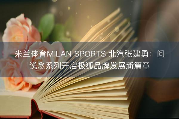 米兰体育MILAN SPORTS 北汽张建勇:问说念系列开启极狐品牌发展新篇章