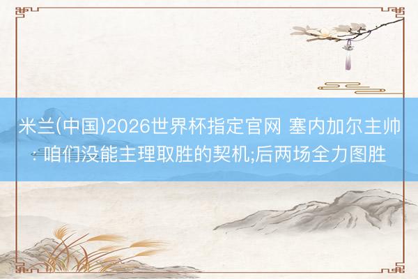 米兰(中国)2026世界杯指定官网 塞内加尔主帅: 咱们没能主理取胜的契机;后两场全力图胜
