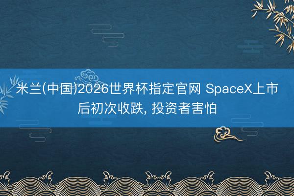 米兰(中国)2026世界杯指定官网 SpaceX上市后初次收跌, 投资者害怕