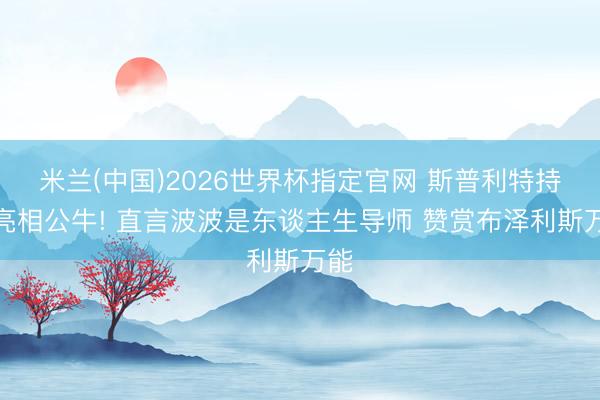 米兰(中国)2026世界杯指定官网 斯普利特持重亮相公牛! 直言波波是东谈主生导师 赞赏布泽利斯万能