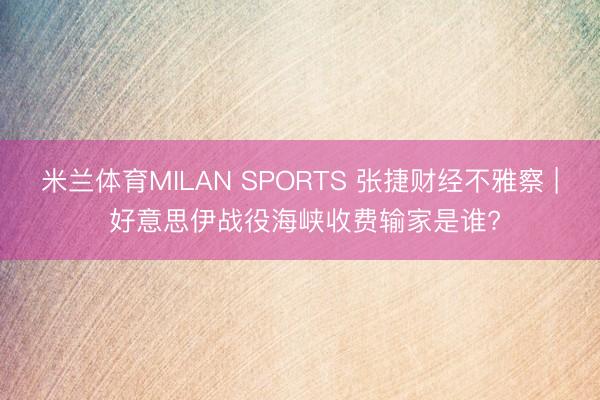 米兰体育MILAN SPORTS 张捷财经不雅察 | 好意思伊战役海峡收费输家是谁?