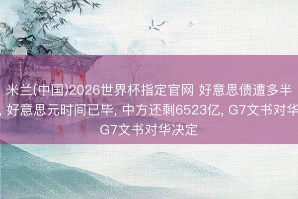 米兰(中国)2026世界杯指定官网 好意思债遭多半抛售, 好意思元时间已毕, 中方还剩6523亿, G7文书对华决定