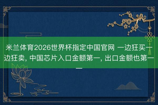 米兰体育2026世界杯指定中国官网 一边狂买一边狂卖, 中国芯片入口金额第一, 出口金额也第一