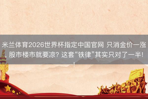 米兰体育2026世界杯指定中国官网 只消金价一涨, 股市楼市就要凉? 这套“铁律”其实只对了一半!
