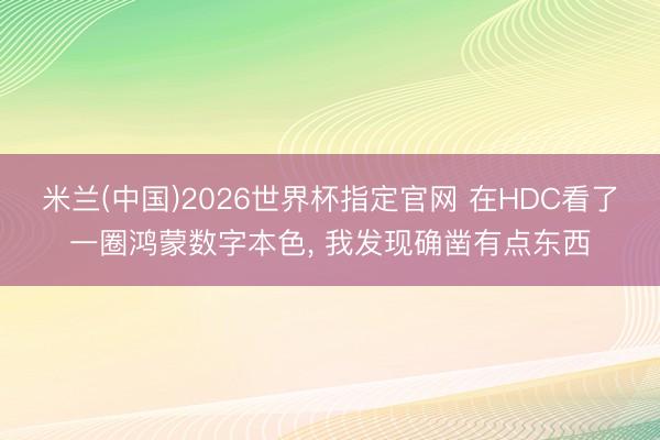 米兰(中国)2026世界杯指定官网 在HDC看了一圈鸿蒙数字本色, 我发现确凿有点东西
