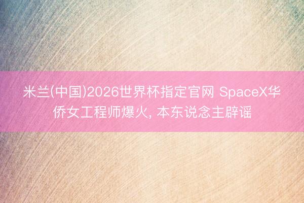 米兰(中国)2026世界杯指定官网 SpaceX华侨女工程师爆火, 本东说念主辟谣