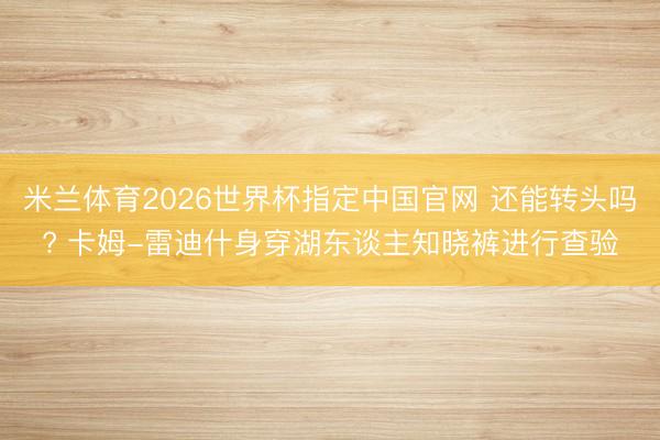 米兰体育2026世界杯指定中国官网 还能转头吗? 卡姆-雷迪什身穿湖东谈主知晓裤进行查验