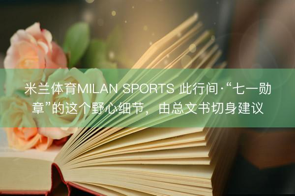 米兰体育MILAN SPORTS 此行间·“七一勋章”的这个野心细节,由总文书切身建议