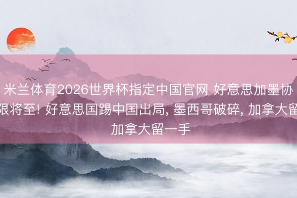 米兰体育2026世界杯指定中国官网 好意思加墨协定大限将至! 好意思国踢中国出局, 墨西哥破碎, 加拿大留一手