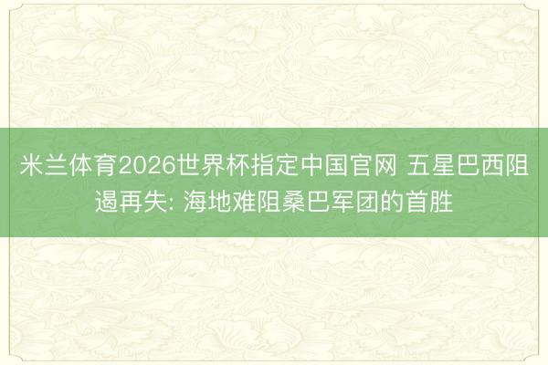 米兰体育2026世界杯指定中国官网 五星巴西阻遏再失: 海地难阻桑巴军团的首胜