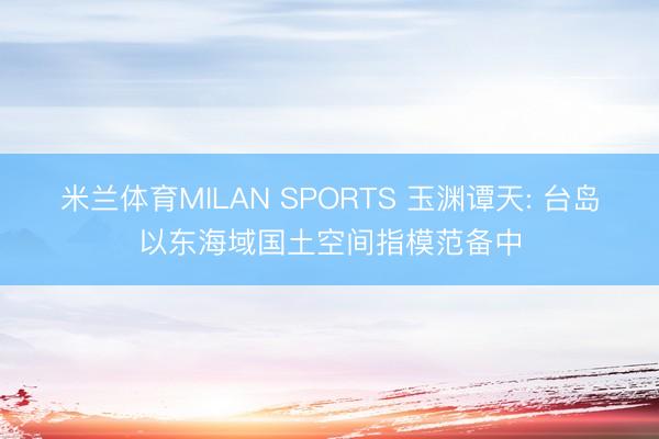 米兰体育MILAN SPORTS 玉渊谭天: 台岛以东海域国土空间指模范备中